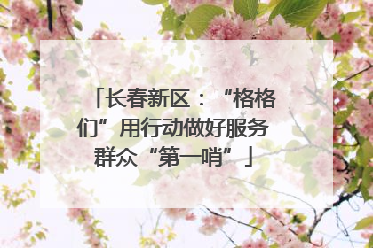 长春新区：“格格们”用行动做好服务群众“第一哨”