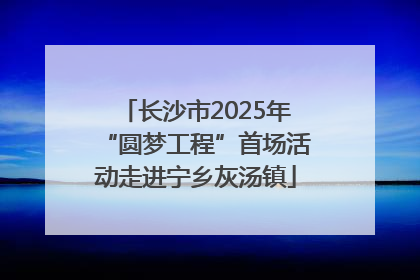 长沙市2025年“圆梦工程”首场活动走进宁乡灰汤镇