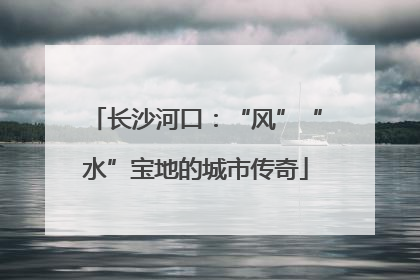长沙河口：“风”“水”宝地的城市传奇