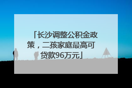 长沙调整公积金政策，二孩家庭最高可贷款96万元