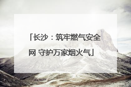 长沙：筑牢燃气安全网 守护万家烟火气