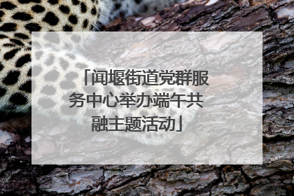 闻堰街道党群服务中心举办端午共融主题活动