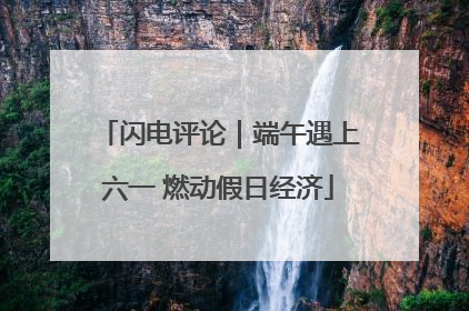 闪电评论｜端午遇上六一 燃动假日经济