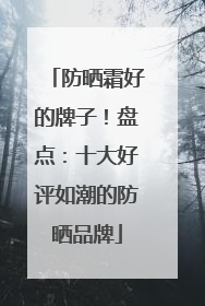 防晒霜好的牌子！盘点：十大好评如潮的防晒品牌