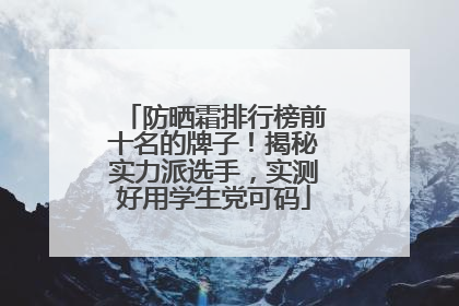 防晒霜排行榜前十名的牌子！揭秘实力派选手，实测好用学生党可码