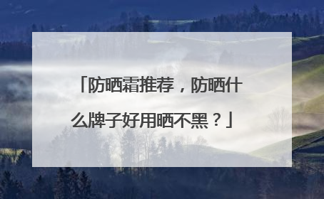 防晒霜推荐，防晒什么牌子好用晒不黑？