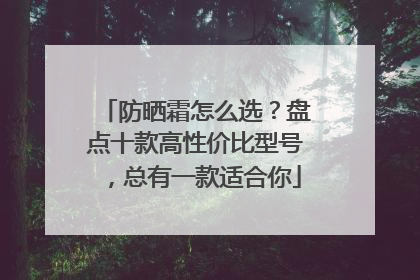 防晒霜怎么选？盘点十款高性价比型号，总有一款适合你