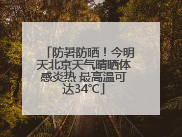 防暑防晒！今明天北京天气晴晒体感炎热 最高温可达34℃
