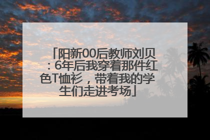 阳新00后教师刘贝：6年后我穿着那件红色T恤衫，带着我的学生们走进考场