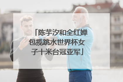 陈芋汐和全红婵包揽跳水世界杯女子十米台冠亚军