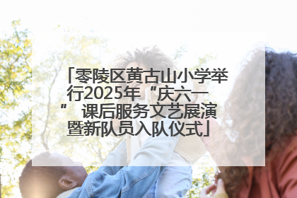 零陵区黄古山小学举行2025年“庆六一” 课后服务文艺展演暨新队员入队仪式