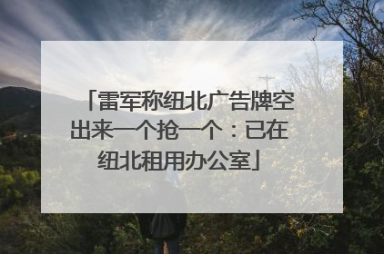 雷军称纽北广告牌空出来一个抢一个：已在纽北租用办公室