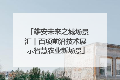 雄安未来之城场景汇｜百项前沿技术展示智慧农业新场景