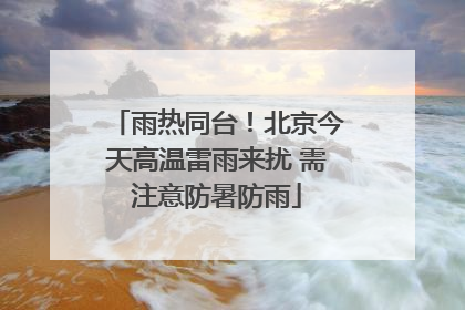 雨热同台！北京今天高温雷雨来扰 需注意防暑防雨