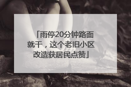 雨停20分钟路面就干，这个老旧小区改造获居民点赞