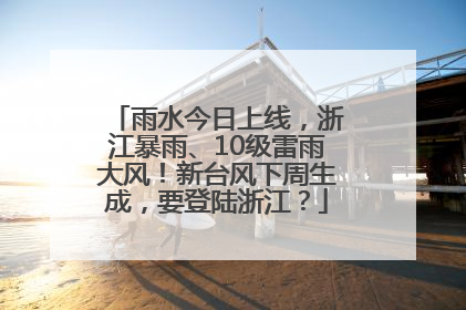 雨水今日上线，浙江暴雨、10级雷雨大风！新台风下周生成，要登陆浙江？