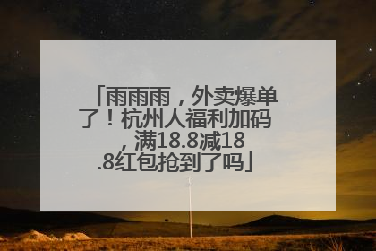 雨雨雨，外卖爆单了！杭州人福利加码，满18.8减18.8红包抢到了吗