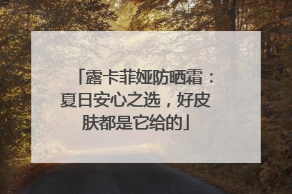 露卡菲娅防晒霜：夏日安心之选，好皮肤都是它给的