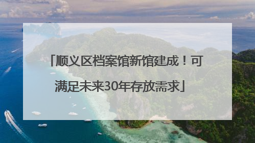 顺义区档案馆新馆建成！可满足未来30年存放需求