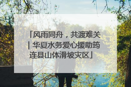 风雨同舟，共渡难关｜华夏水务爱心援助筠连县山体滑坡灾区