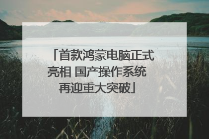 首款鸿蒙电脑正式亮相 国产操作系统再迎重大突破
