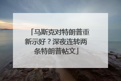 马斯克对特朗普重新示好？深夜连转两条特朗普帖文