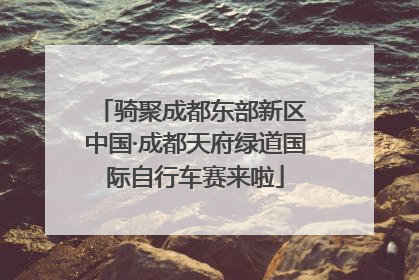 骑聚成都东部新区 中国·成都天府绿道国际自行车赛来啦