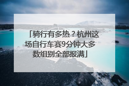 骑行有多热？杭州这场自行车赛9分钟大多数组别全部报满