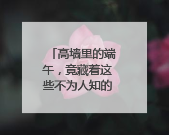 高墙里的端午，竟藏着这些不为人知的“警”色