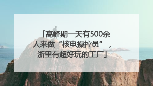 高峰期一天有500余人来做“核电操控员”，浙里有超好玩的工厂