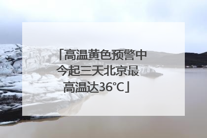 高温黄色预警中 今起三天北京最高温达36℃