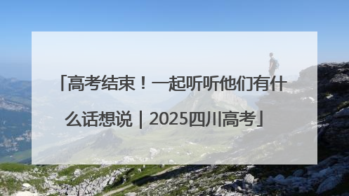 高考结束！一起听听他们有什么话想说｜2025四川高考