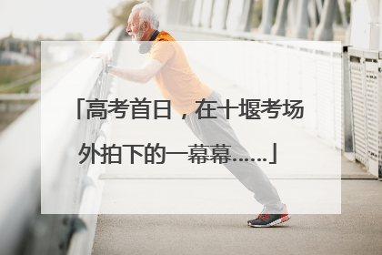 高考首日，在十堰考场外拍下的一幕幕……