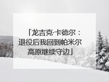 龙吉克·卡德尔：退役后我回到帕米尔高原继续守边