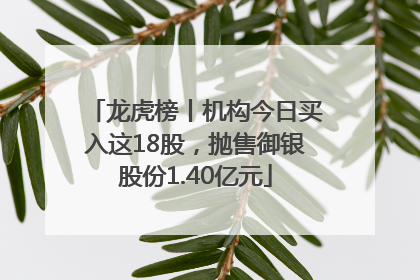 龙虎榜丨机构今日买入这18股，抛售御银股份1.40亿元