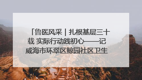鲁医风采｜扎根基层三十载 实际行动践初心——记威海市环翠区鲸园社区卫生服务中心主任梁永江