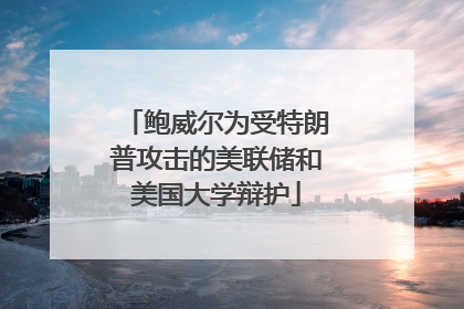 鲍威尔为受特朗普攻击的美联储和美国大学辩护