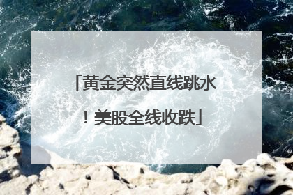 黄金突然直线跳水！美股全线收跌