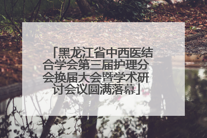 黑龙江省中西医结合学会第三届护理分会换届大会暨学术研讨会议圆满落幕