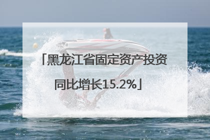 黑龙江省固定资产投资同比增长15.2%