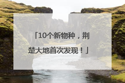 10个新物种，荆楚大地首次发现！