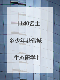 140名土乡少年赴省城生态研学