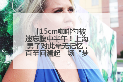 15cm咖啡勺被遗忘腹中半年！上海男子对此毫无记忆，直至回溯起一场“梦境”般的经历
