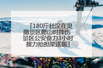 180斤壮汉在灵隐景区爬山时摔伤 景区公安奋力3小时接力抬担架送医
