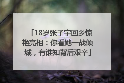 18岁张子宇回乡惊艳亮相：你看她一战倾城，有谁知背后艰辛