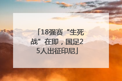 18强赛“生死战”在即，国足25人出征印尼