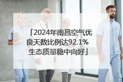 2024年南昌空气优良天数比例达92.1% 生态质量稳中向好