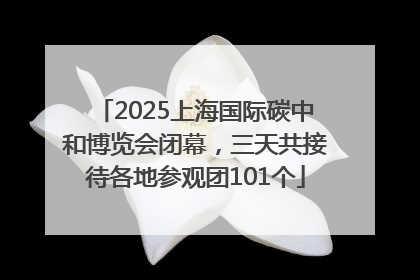 2025上海国际碳中和博览会闭幕，三天共接待各地参观团101个