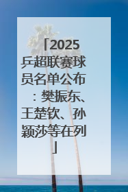 2025乒超联赛球员名单公布：樊振东、王楚钦、孙颖莎等在列