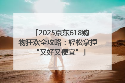 2025京东618购物狂欢全攻略：轻松拿捏 “又好又便宜”